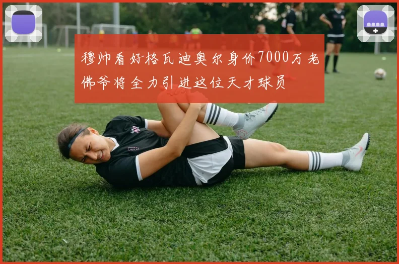 穆帅看好格瓦迪奥尔身价7000万老佛爷将全力引进这位天才球员