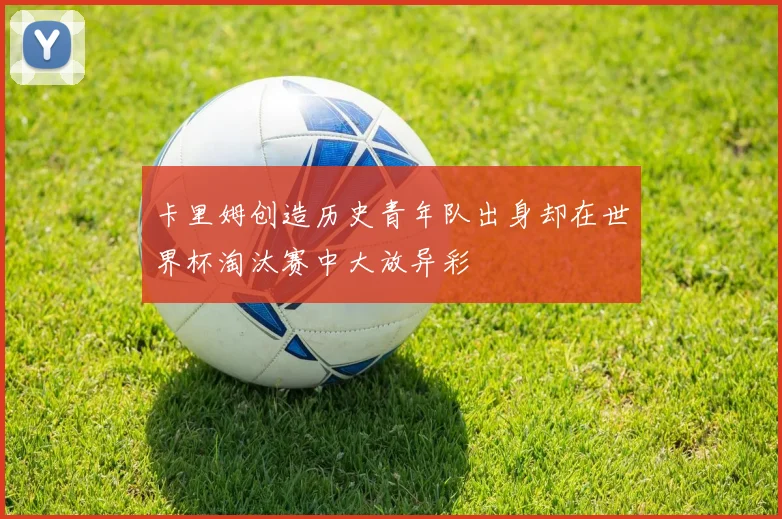 卡里姆创造历史青年队出身却在世界杯淘汰赛中大放异彩