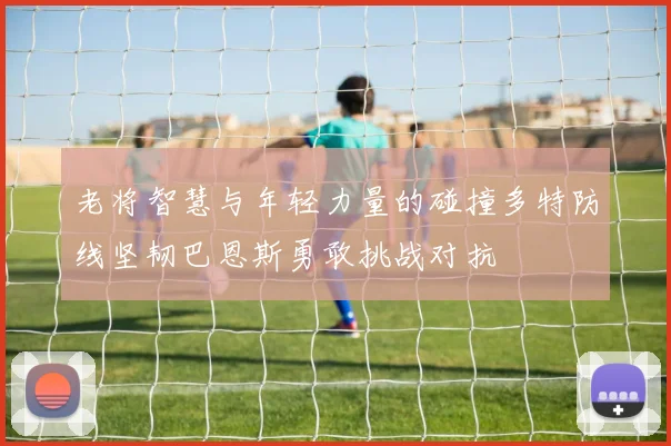 老将智慧与年轻力量的碰撞多特防线坚韧巴恩斯勇敢挑战对抗