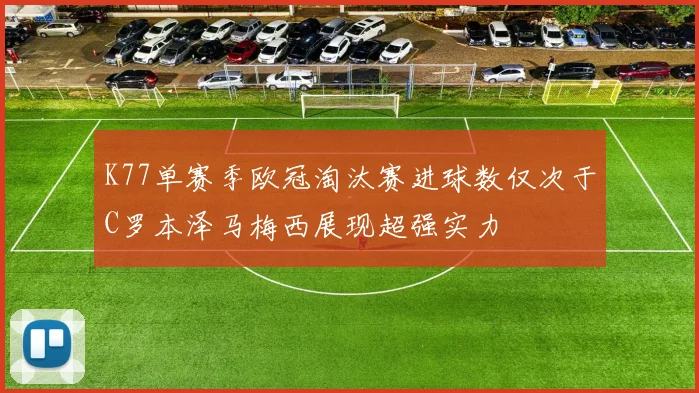 K77单赛季欧冠淘汰赛进球数仅次于C罗本泽马梅西展现超强实力