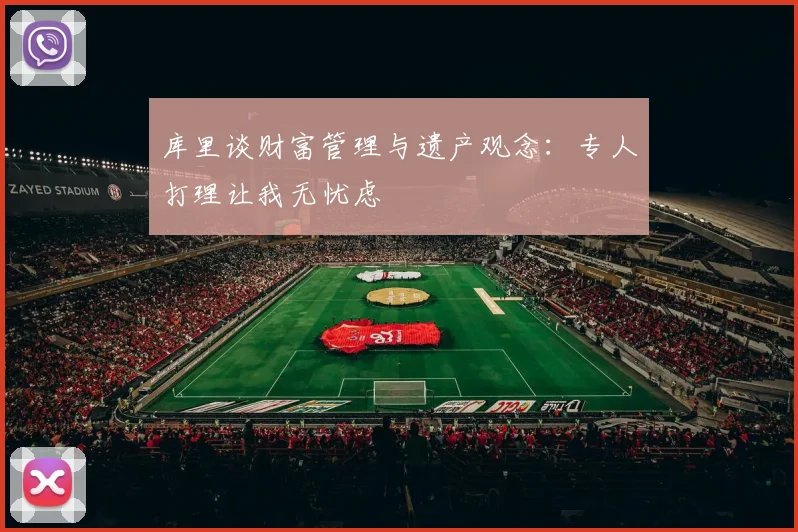 库里谈财富管理与遗产观念：专人打理让我无忧虑