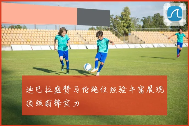 迪巴拉盛赞马伦跑位经验丰富展现顶级前锋实力