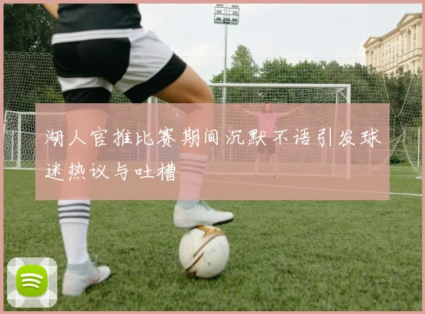 湖人官推比赛期间沉默不语引发球迷热议与吐槽