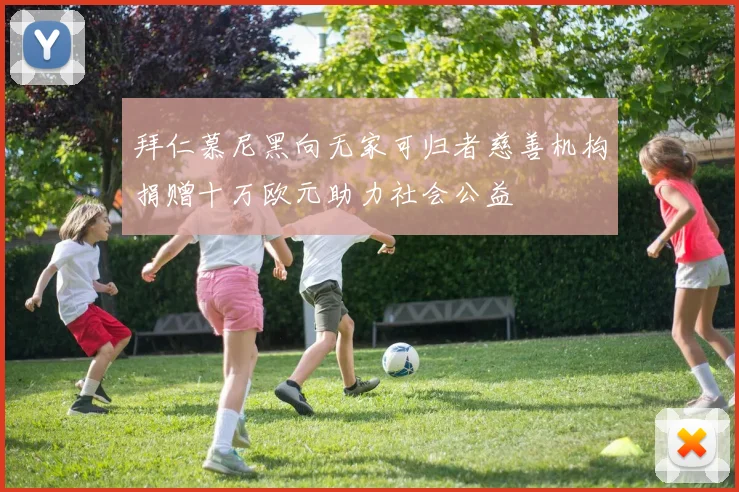 拜仁慕尼黑向无家可归者慈善机构捐赠十万欧元助力社会公益