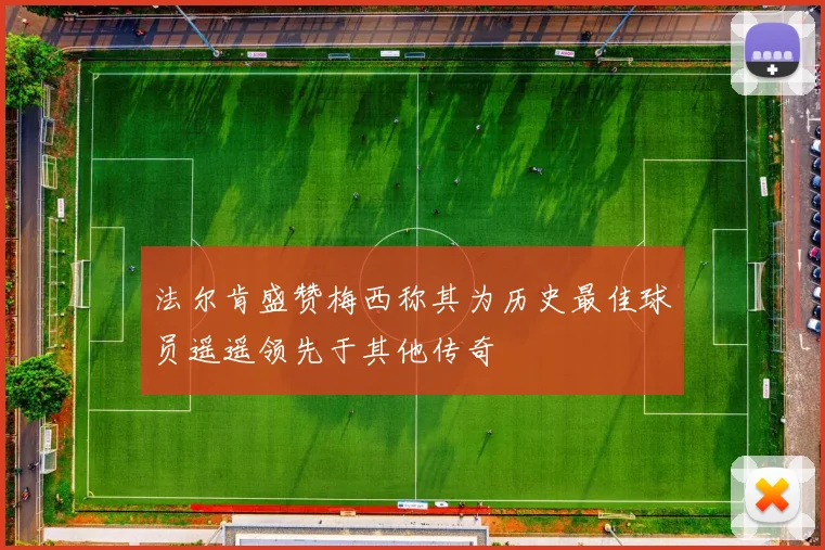 法尔肯盛赞梅西称其为历史最佳球员遥遥领先于其他传奇
