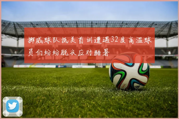 挪威球队抵美首训遭遇32度高温球员们纷纷脱衣应对酷暑