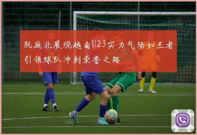 阮庭北展现越南U23实力气场如王者引领球队冲刺荣誉之路