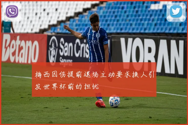 梅西因伤提前退场主动要求换人引发世界杯前的担忧