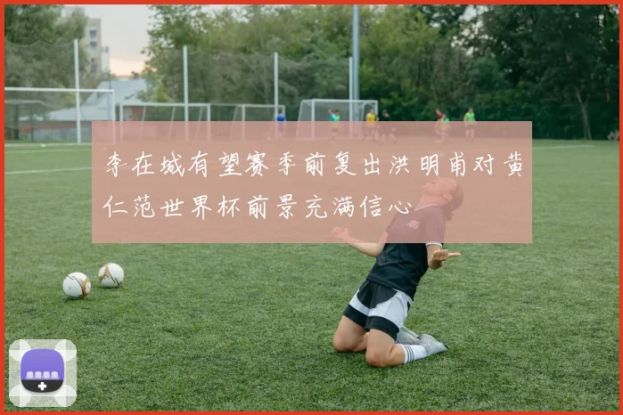 李在城有望赛季前复出洪明甫对黄仁范世界杯前景充满信心