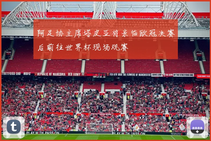 阿足协主席塔皮亚将亲临欧冠决赛后前往世界杯现场观赛