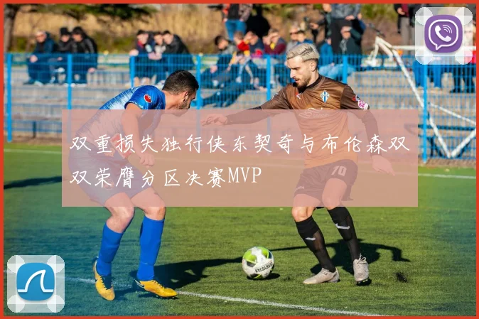 双重损失独行侠东契奇与布伦森双双荣膺分区决赛MVP