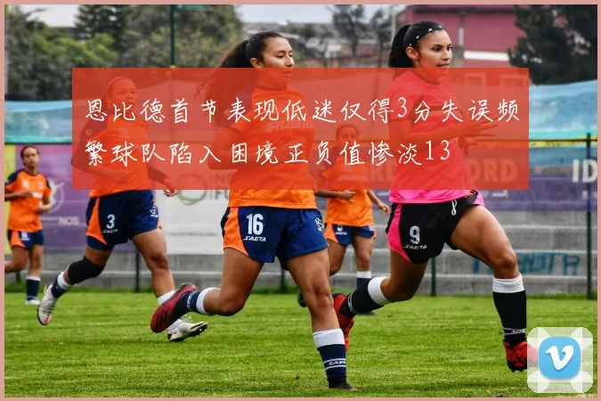 恩比德首节表现低迷仅得3分失误频繁球队陷入困境正负值惨淡13