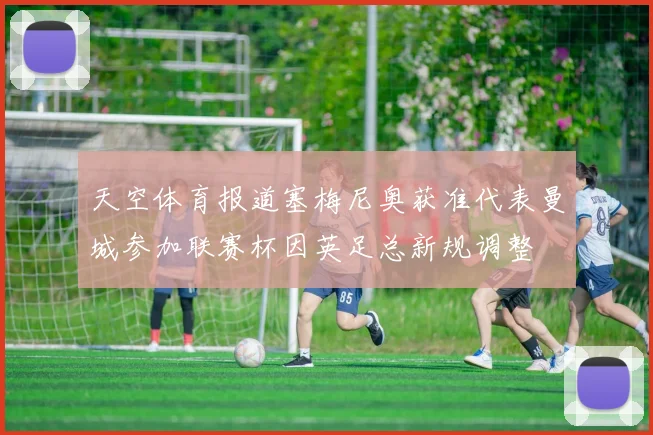 天空体育报道塞梅尼奥获准代表曼城参加联赛杯因英足总新规调整