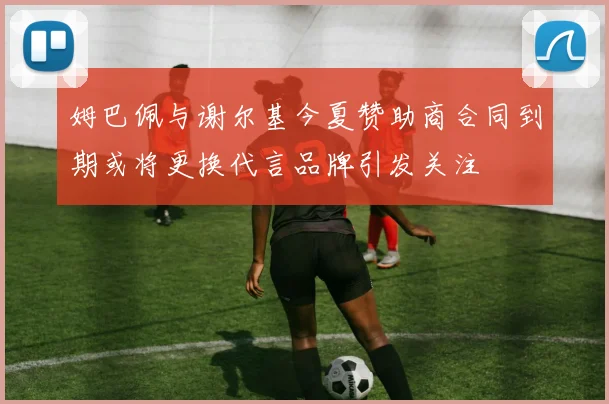 姆巴佩与谢尔基今夏赞助商合同到期或将更换代言品牌引发关注