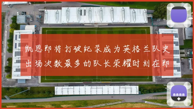 凯恩即将打破纪录成为英格兰队史出场次数最多的队长荣耀时刻在即
