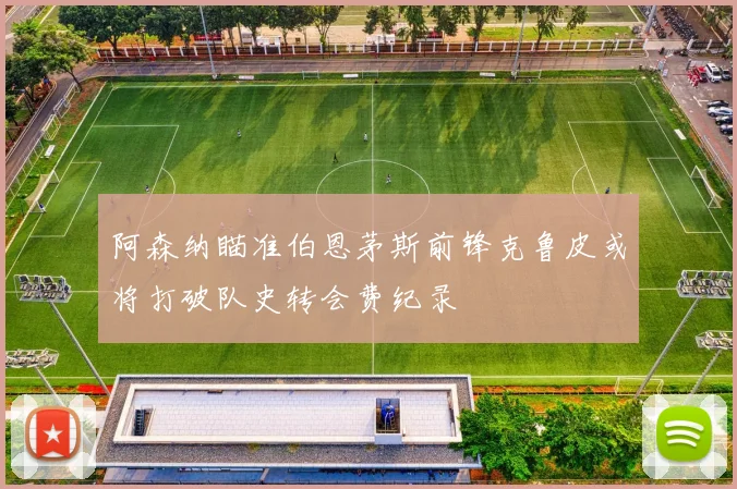阿森纳瞄准伯恩茅斯前锋克鲁皮或将打破队史转会费纪录