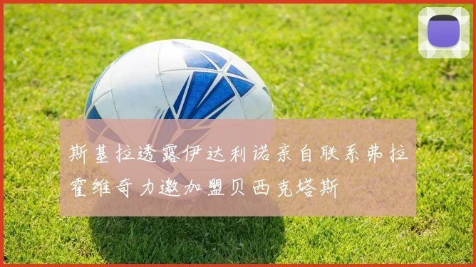 斯基拉透露伊达利诺亲自联系弗拉霍维奇力邀加盟贝西克塔斯