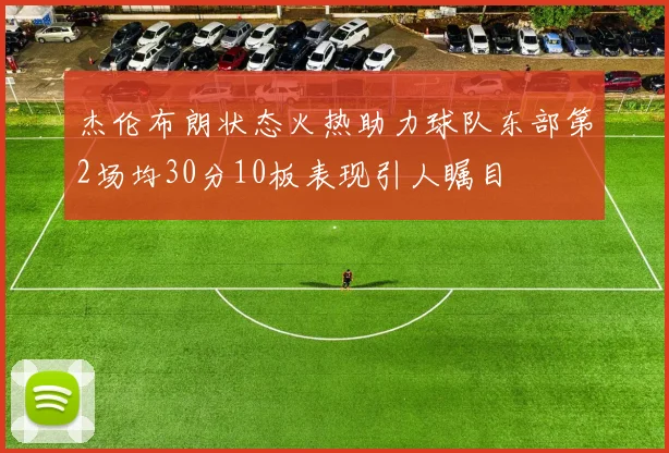杰伦布朗状态火热助力球队东部第2场均30分10板表现引人瞩目