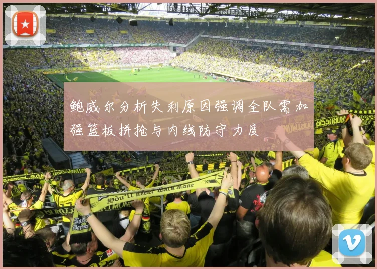 鲍威尔分析失利原因强调全队需加强篮板拼抢与内线防守力度