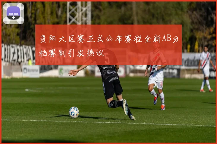 贵阳大区赛正式公布赛程全新AB分档赛制引发热议