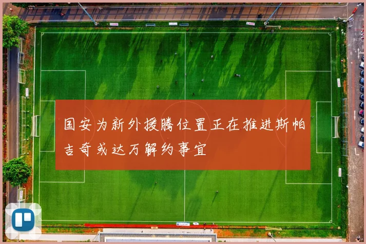 国安为新外援腾位置正在推进斯帕吉奇或达万解约事宜