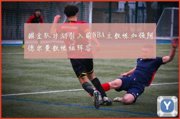 掘金队计划引入前NBA主教练加强阿德尔曼教练组阵容