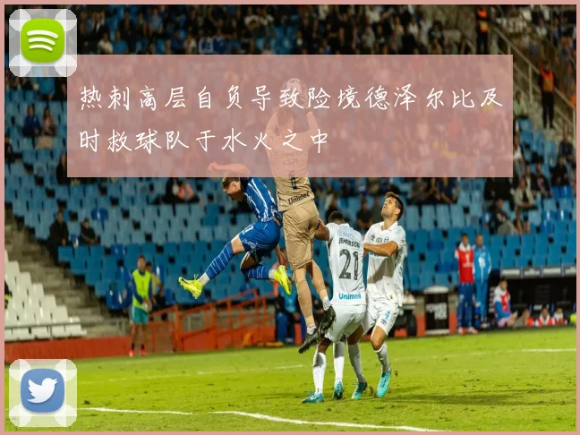 热刺高层自负导致险境德泽尔比及时救球队于水火之中