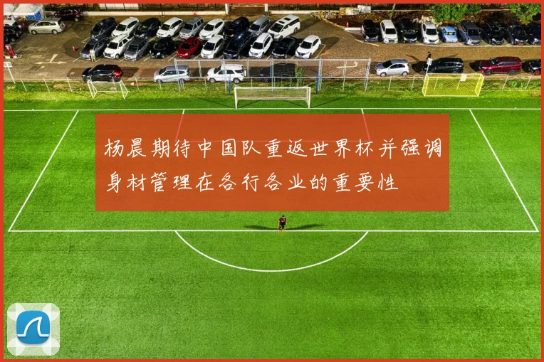 杨晨期待中国队重返世界杯并强调身材管理在各行各业的重要性